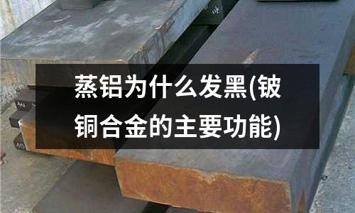 蒸鋁為什么發(fā)黑(鈹銅合金的主要功能)