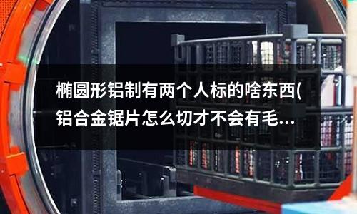 橢圓形鋁制有兩個人標的啥東西(鋁合金鋸片怎么切才不會有毛刺啊?用過很多牌子的都不行)