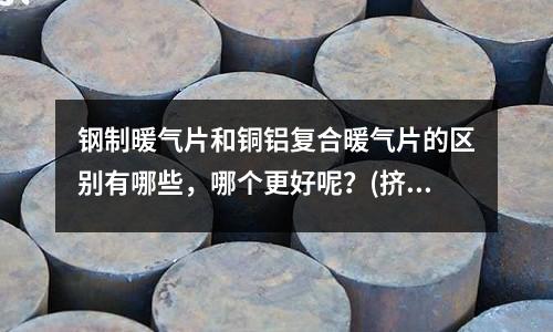 鋼制暖氣片和銅鋁復合暖氣片的區別有哪些，哪個更好呢？(擠壓鋁型材和壓鑄鋁的區別是什么？)