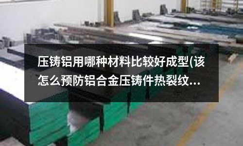 壓鑄鋁用哪種材料比較好成型(該怎么預(yù)防鋁合金壓鑄件熱裂紋形成)