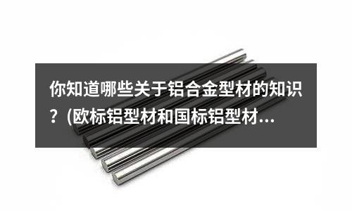 你知道哪些關于鋁合金型材的知識?(歐標鋁型材和國標鋁型材的都有哪些區別?)