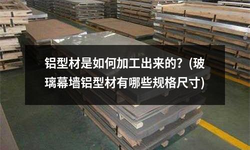 鋁型材是如何加工出來的？(玻璃幕墻鋁型材有哪些規格尺寸)