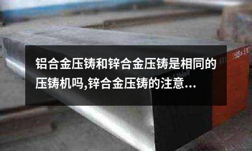 鋁合金壓鑄和鋅合金壓鑄是相同的壓鑄機嗎,鋅合金壓鑄的注意事項有什么(鋁合金壓鑄模具危險性高嗎?)