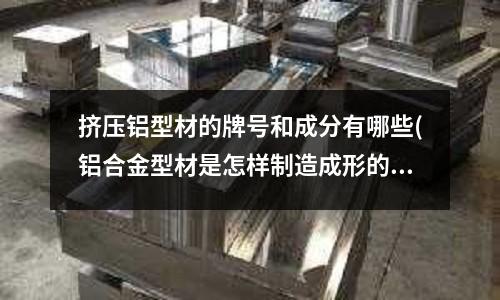 擠壓鋁型材的牌號和成分有哪些(鋁合金型材是怎樣制造成形的？)