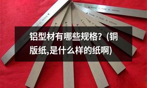 鋁型材有哪些規格？(銅版紙,是什么樣的紙啊)