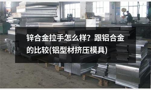 鋅合金拉手怎么樣？跟鋁合金的比較(鋁型材擠壓模具)
