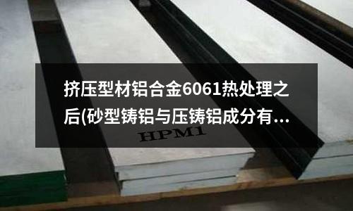 擠壓型材鋁合金6061熱處理之后(砂型鑄鋁與壓鑄鋁成分有什么區(qū)別嗎)