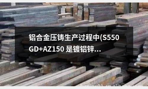 鋁合金壓鑄生產(chǎn)過程中(S550GD+AZ150 是鍍鋁鋅的什么材質(zhì) 性能如何)
