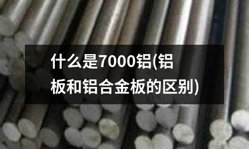 什么是7000鋁(鋁板和鋁合金板的區(qū)別)