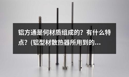 鋁方通是何材質(zhì)組成的？有什么特點(diǎn)？(鋁型材散熱器所用到的鋁型材型號(hào)一般有哪些？)