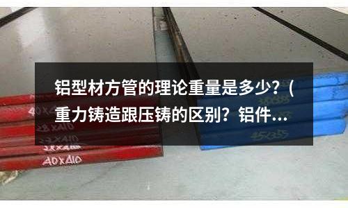 鋁型材方管的理論重量是多少？(重力鑄造跟壓鑄的區(qū)別？鋁件？)