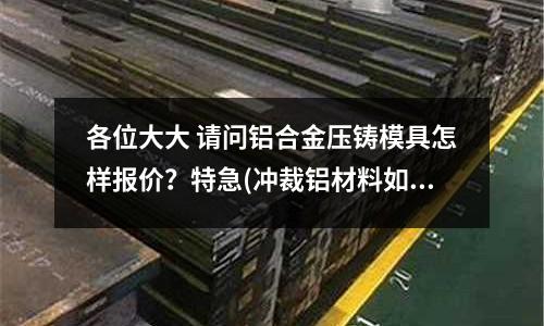 各位大大 請問鋁合金壓鑄模具怎樣報價?特急(沖裁鋁材料如何減少毛刺)