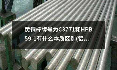 黃銅棒牌號為C3771和HPB59-1有什么本質(zhì)區(qū)別(鋁合金型材是怎么做的)
