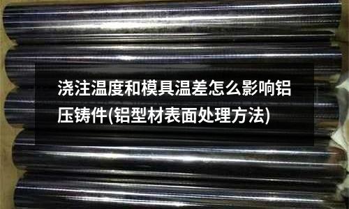 澆注溫度和模具溫差怎么影響鋁壓鑄件(鋁型材表面處理方法)