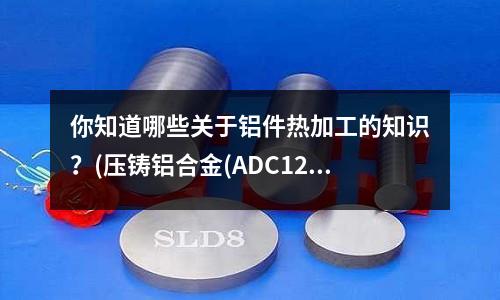 你知道哪些關于鋁件熱加工的知識?(壓鑄鋁合金(ADC12)為什么總是粘在定模分型面上)