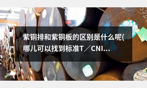 紫銅排和紫銅板的區(qū)別是什么呢(哪兒可以找到標準T/CNIA0001-2018鋁及鋁合金熱擠壓模具)