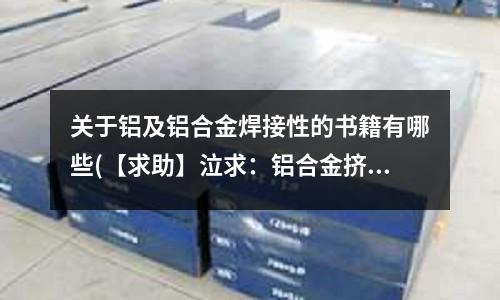 關(guān)于鋁及鋁合金焊接性的書籍有哪些(【求助】泣求：鋁合金擠壓，在擠壓過程斷裂，如何解決？)