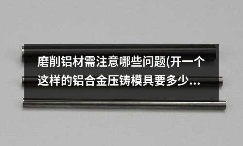 磨削鋁材需注意哪些問題(開一個這樣的鋁合金壓鑄模具要多少錢)