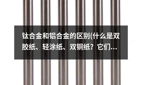 鈦合金和鋁合金的區(qū)別(什么是雙膠紙、輕涂紙、雙銅紙？它們有什么區(qū)別？)