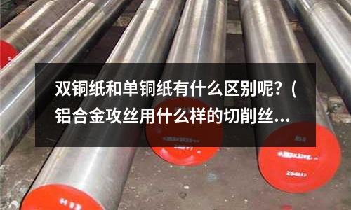 雙銅紙和單銅紙有什么區別呢？(鋁合金攻絲用什么樣的切削絲錐最好)