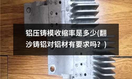 鋁壓鑄模收縮率是多少(翻沙鑄鋁對鋁材有要求嗎？)