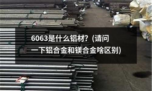 6063是什么鋁材?(請問一下鋁合金和鎂合金啥區別)