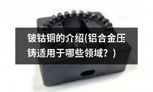 鈹鈷銅的介紹(鋁合金壓鑄適用于哪些領域?)