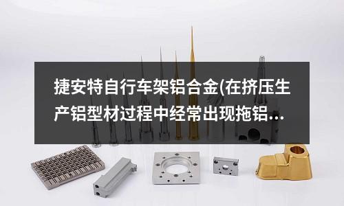 捷安特自行車架鋁合金(在擠壓生產(chǎn)鋁型材過程中經(jīng)常出現(xiàn)拖鋁現(xiàn)象)