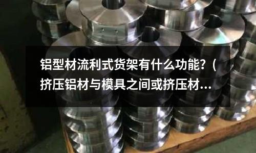 鋁型材流利式貨架有什么功能？(擠壓鋁材與模具之間或擠壓材相互之間接觸或摩擦產生的傷痕怎么辦)