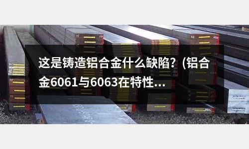 這是鑄造鋁合金什么缺陷?(鋁合金6061與6063在特性方面有什么不同)