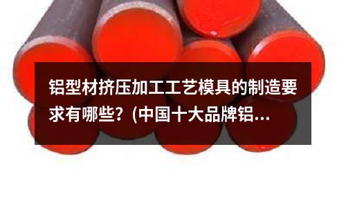 鋁型材擠壓加工工藝模具的制造要求有哪些？(中國十大品牌鋁材是哪十種)