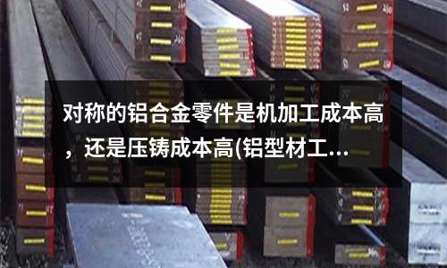 對稱的鋁合金零件是機加工成本高，還是壓鑄成本高(鋁型材工作臺與傳統工作臺的區別？)