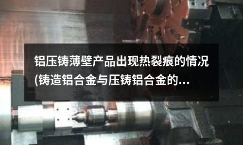 鋁壓鑄薄壁產品出現熱裂痕的情況(鑄造鋁合金與壓鑄鋁合金的差異)