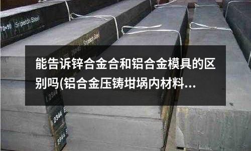 能告訴鋅合金合和鋁合金模具的區別嗎(鋁合金壓鑄坩堝內材料停機的時候都要掏出來嗎)