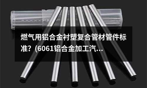 燃?xì)庥娩X合金襯塑復(fù)合管材管件標(biāo)準(zhǔn)？(6061鋁合金加工汽車)