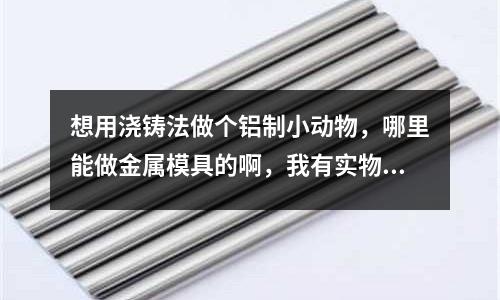 想用澆鑄法做個鋁制小動物,哪里能做金屬模具的啊,我有實物。(黑色apple watch 的鋁是什么材質)