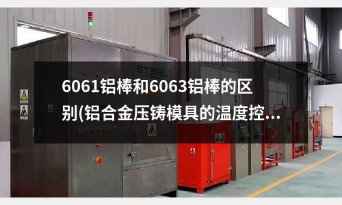 6061鋁棒和6063鋁棒的區別(鋁合金壓鑄模具的溫度控制在多少度)