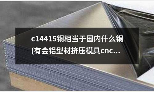 c14415銅相當于國內什么銅(有會鋁型材擠壓模具cnc編程的嗎)