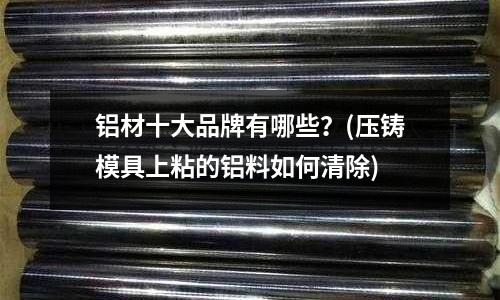 鋁材十大品牌有哪些?(壓鑄模具上粘的鋁料如何清除)