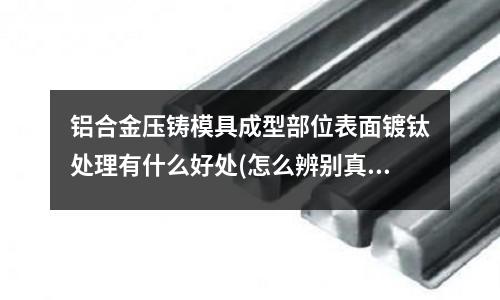 鋁合金壓鑄模具成型部位表面鍍鈦處理有什么好處(怎么辨別真假鳳鋁)