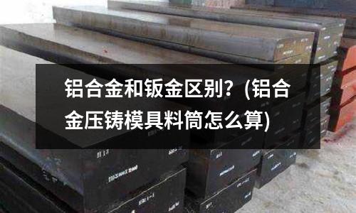 鋁合金和鈑金區(qū)別？(鋁合金壓鑄模具料筒怎么算)