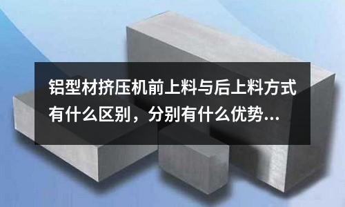 鋁型材擠壓機前上料與后上料方式有什么區別，分別有什么優勢(鋁合金壓鑄產生氣泡的原因有哪些)