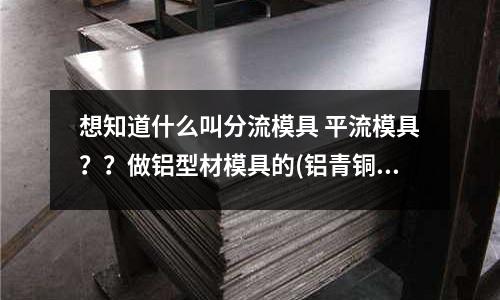 想知道什么叫分流模具 平流模具？？做鋁型材模具的(鋁青銅QAL9-4)