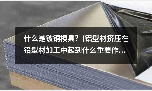 什么是鈹銅模具？(鋁型材擠壓在鋁型材加工中起到什么重要作用？)