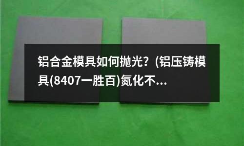 鋁合金模具如何拋光？(鋁壓鑄模具(8407一勝百)氮化不好后還可以繼續氮化嗎)