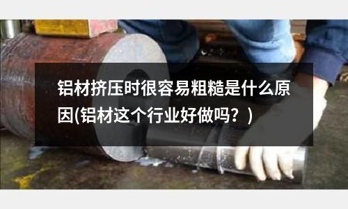 鋁材擠壓時很容易粗糙是什么原因(鋁材這個行業好做嗎？)