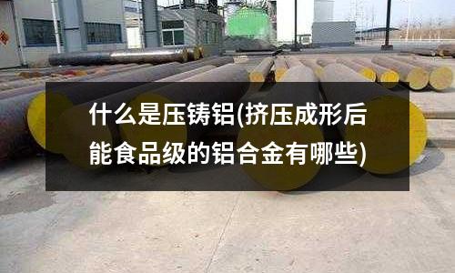 什么是壓鑄鋁(擠壓成形后能食品級(jí)的鋁合金有哪些)