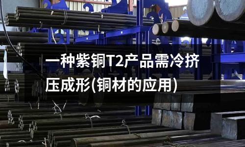 一種紫銅T2產品需冷擠壓成形(銅材的應用)