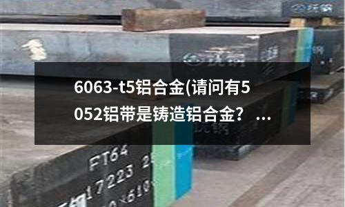 6063-t5鋁合金(請(qǐng)問(wèn)有5052鋁帶是鑄造鋁合金? 還是鍛造鋁合金?)