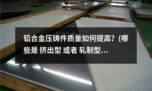 鋁合金壓鑄件質量如何提高?(哪些是 擠出型 或者 軋制型 鋁合金)
